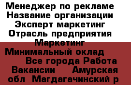 Менеджер по рекламе › Название организации ­ Эксперт-маркетинг › Отрасль предприятия ­ Маркетинг › Минимальный оклад ­ 50 000 - Все города Работа » Вакансии   . Амурская обл.,Магдагачинский р-н